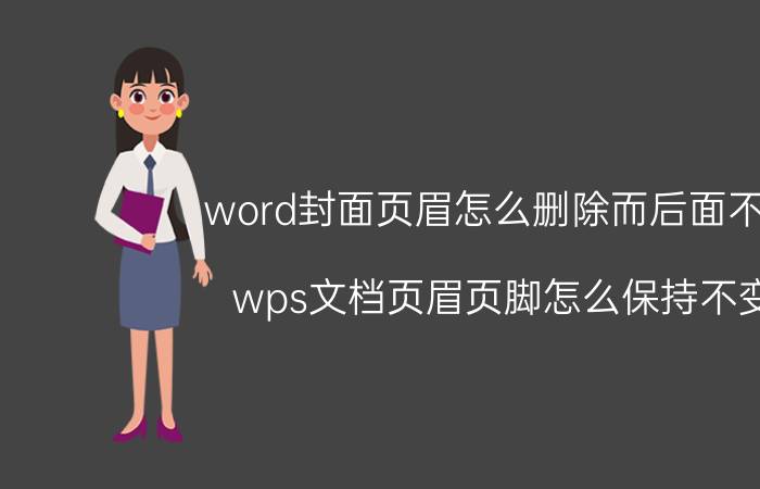 word封面页眉怎么删除而后面不变 wps文档页眉页脚怎么保持不变？